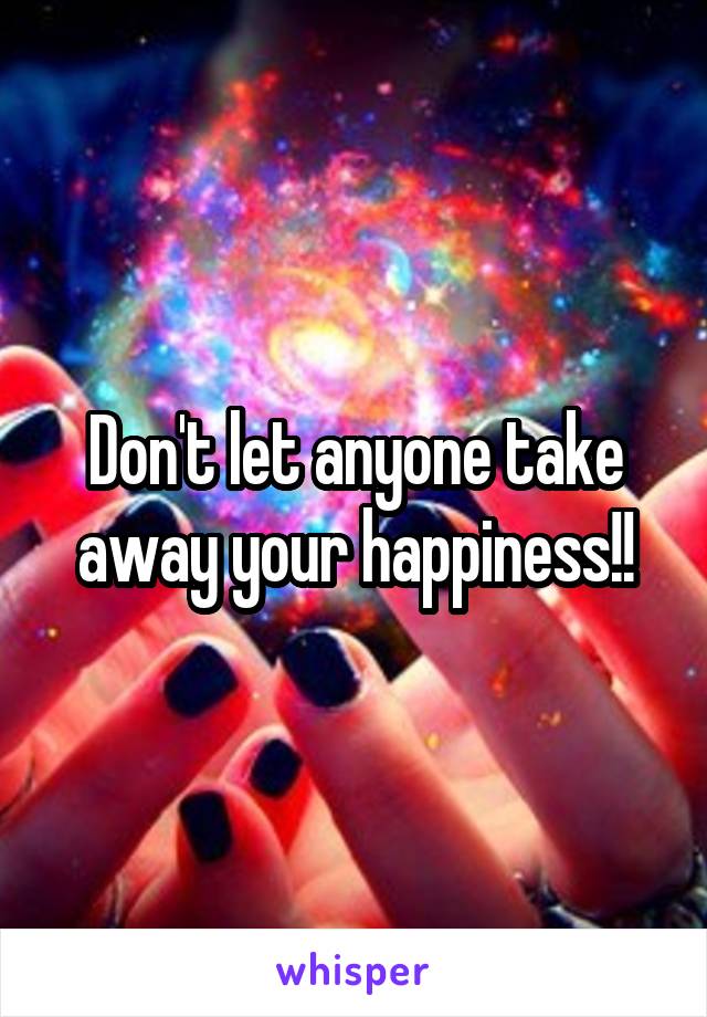 Don't let anyone take away your happiness!!