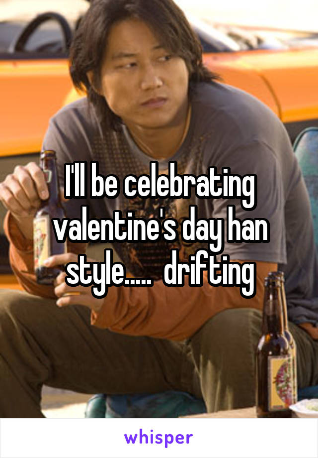I'll be celebrating valentine's day han style.....  drifting