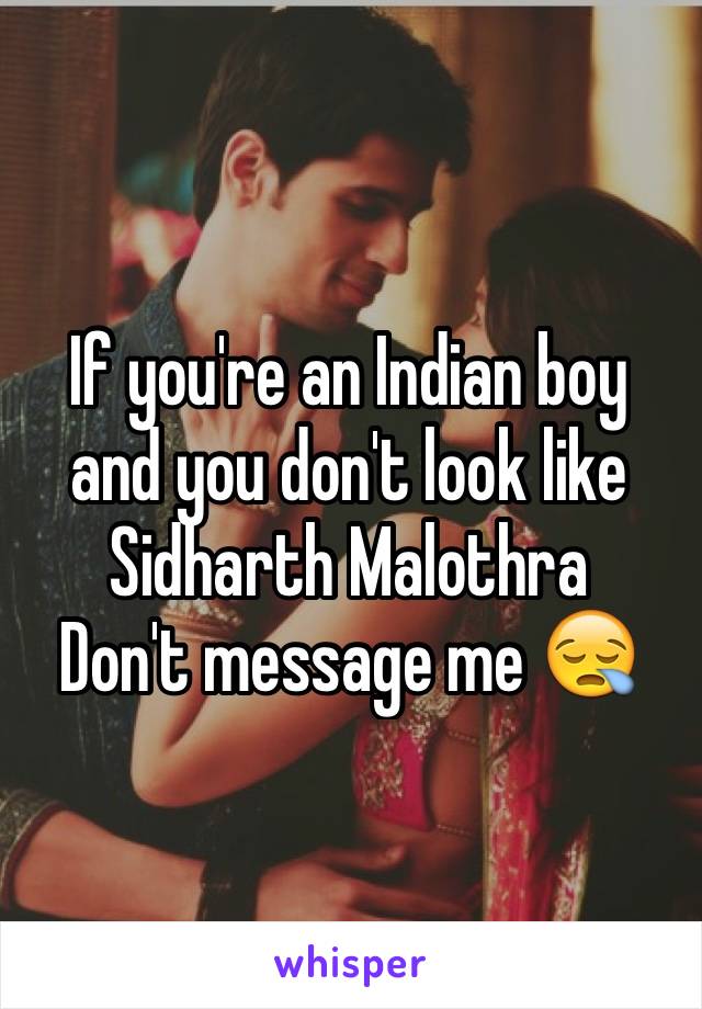 If you're an Indian boy and you don't look like Sidharth Malothra 
Don't message me 😪