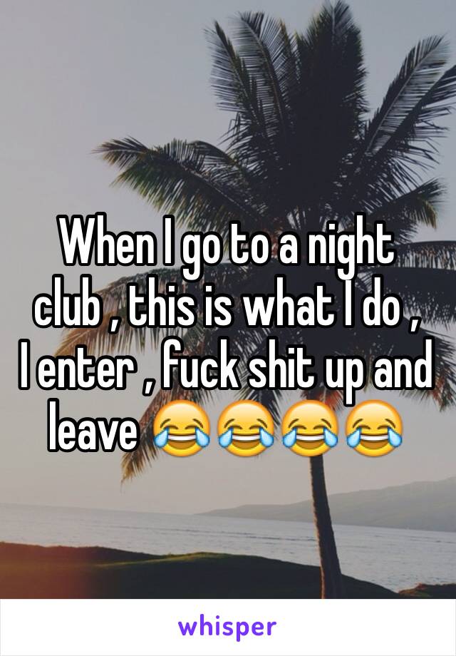 When I go to a night club , this is what I do ,
I enter , fuck shit up and leave 😂😂😂😂