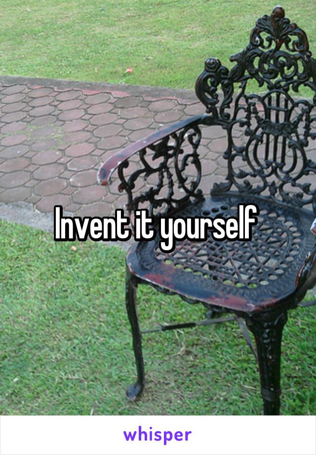 Invent it yourself 