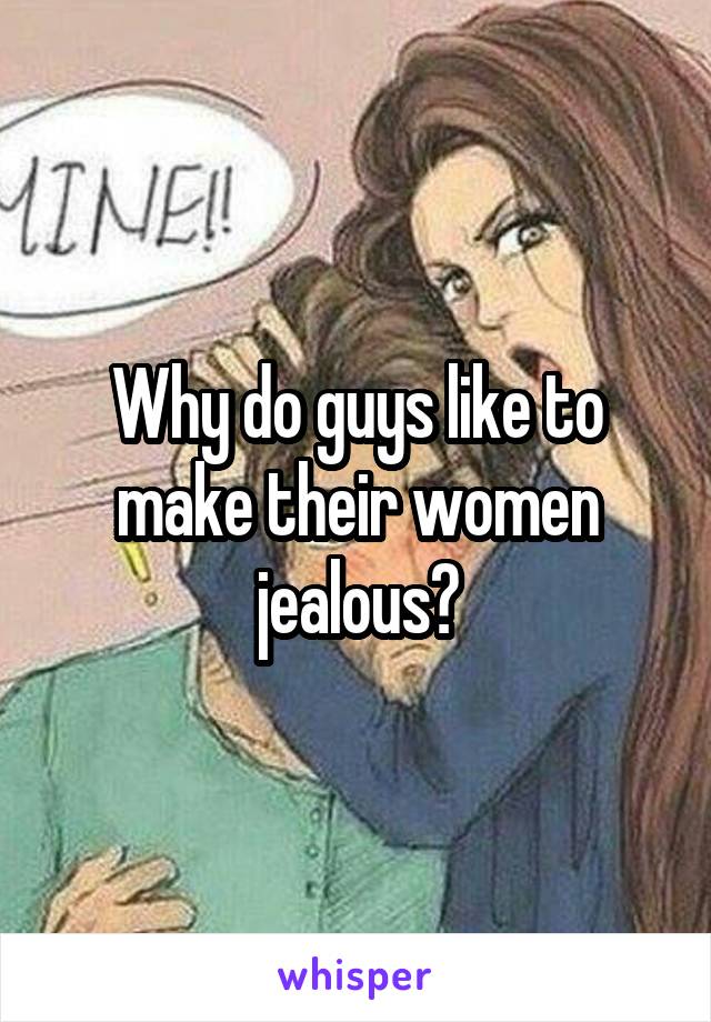 Why do guys like to make their women jealous?