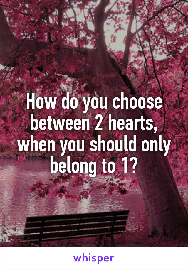 How do you choose between 2 hearts, when you should only belong to 1?