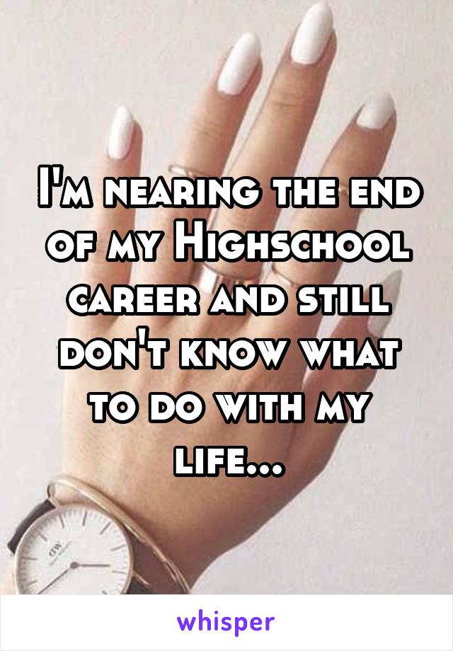 I'm nearing the end of my Highschool career and still don't know what to do with my life...