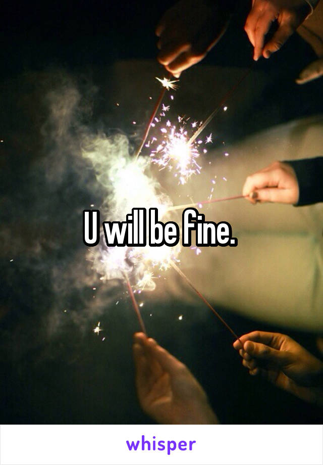 U will be fine. 