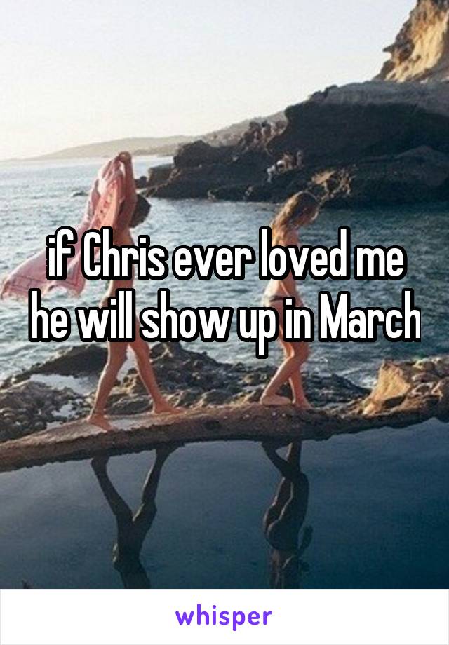 if Chris ever loved me he will show up in March 