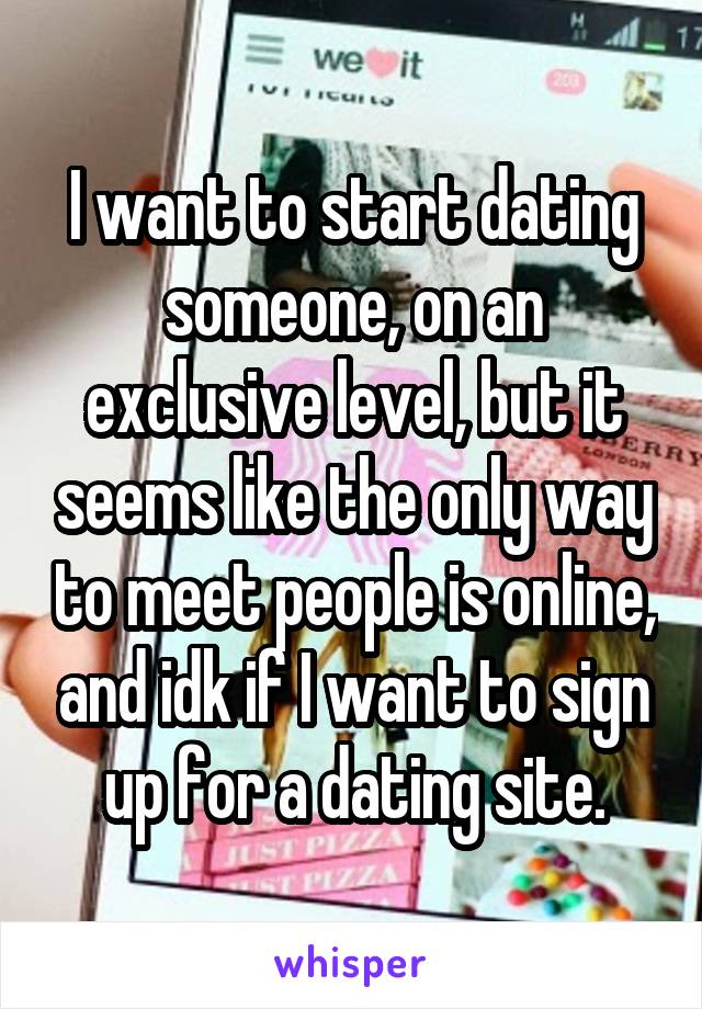 I want to start dating someone, on an exclusive level, but it seems like the only way to meet people is online, and idk if I want to sign up for a dating site.