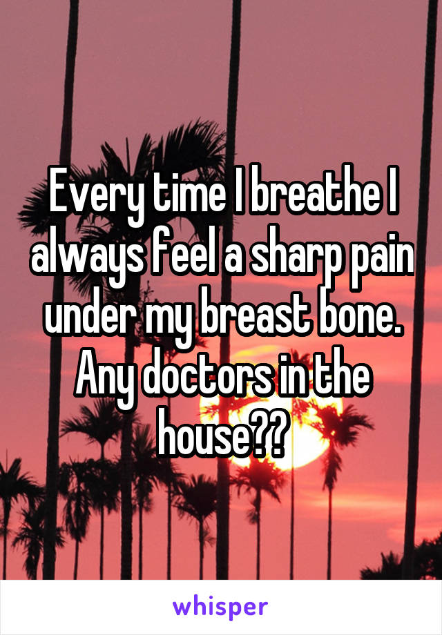 Every time I breathe I always feel a sharp pain under my breast bone. Any doctors in the house??
