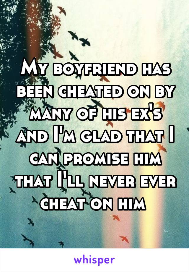 My boyfriend has been cheated on by many of his ex's and I'm glad that I can promise him that I'll never ever cheat on him 