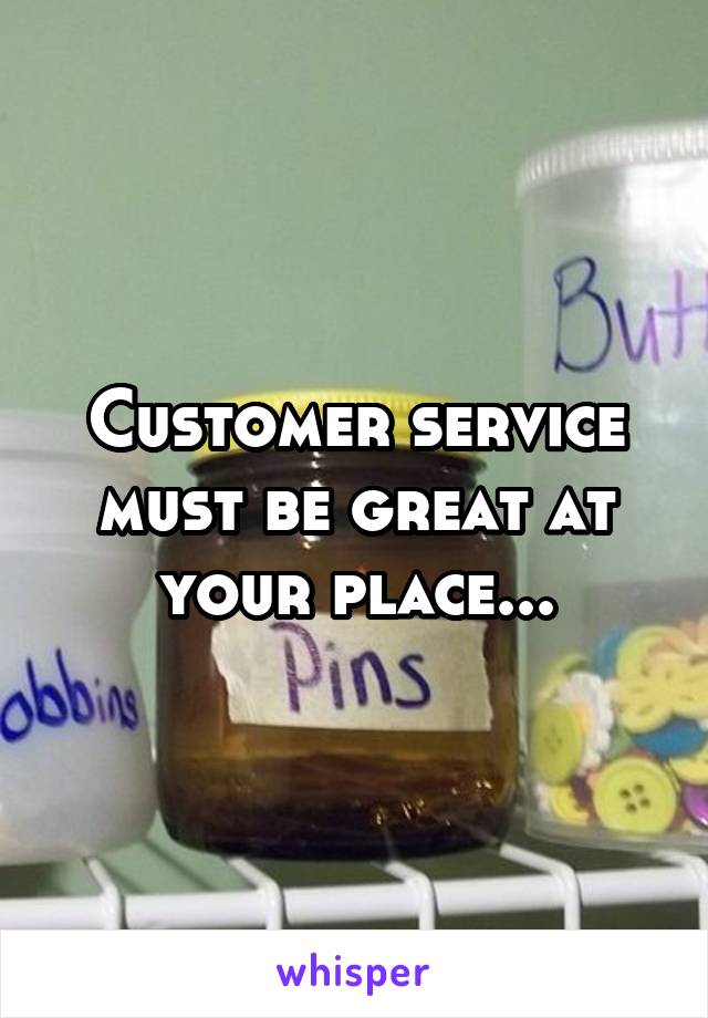 Customer service must be great at your place...