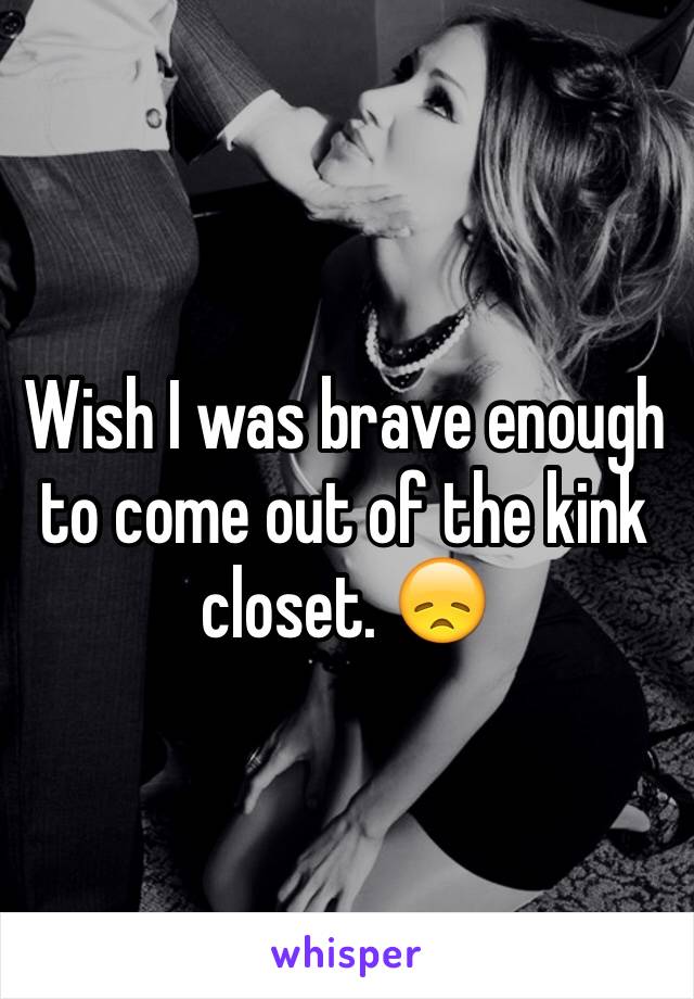 Wish I was brave enough to come out of the kink closet. 😞