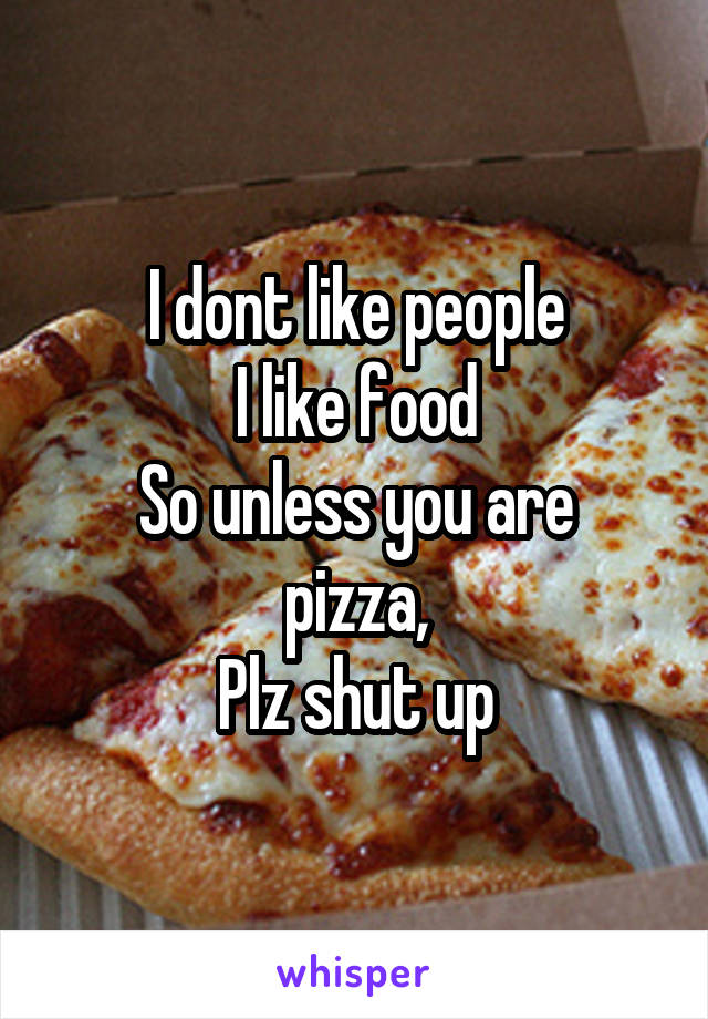 I dont like people
I like food
So unless you are pizza,
Plz shut up