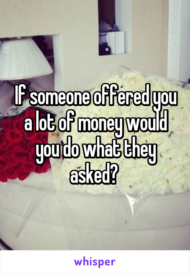 If someone offered you a lot of money would you do what they asked? 