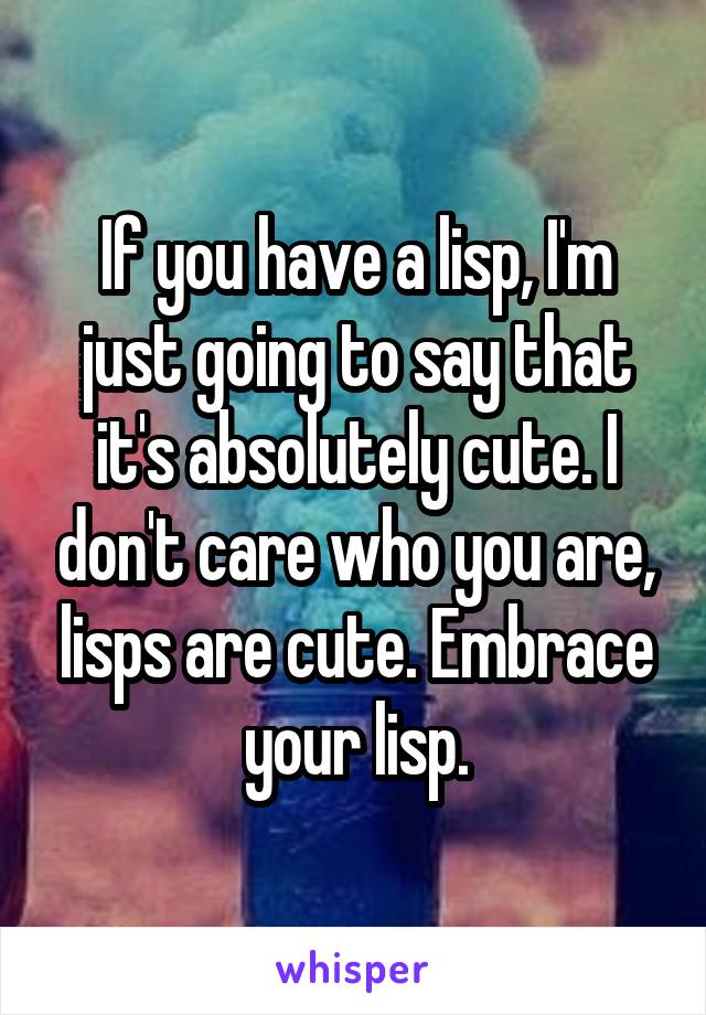 If you have a lisp, I'm just going to say that it's absolutely cute. I don't care who you are, lisps are cute. Embrace your lisp.