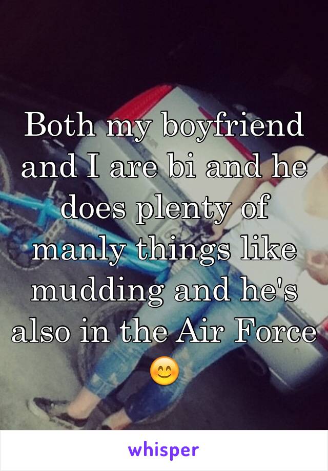 Both my boyfriend and I are bi and he does plenty of manly things like mudding and he's also in the Air Force 😊