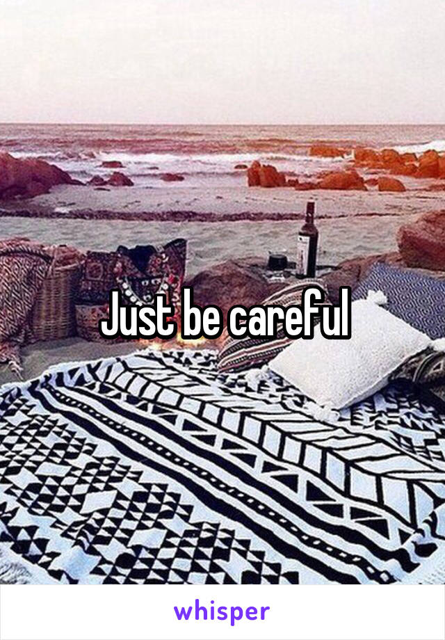 Just be careful