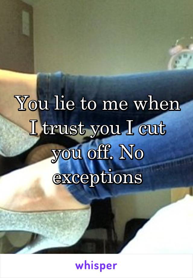 You lie to me when I trust you I cut you off. No exceptions