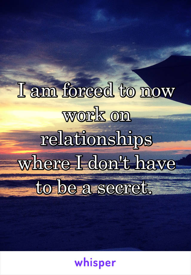 I am forced to now work on relationships where I don't have to be a secret. 