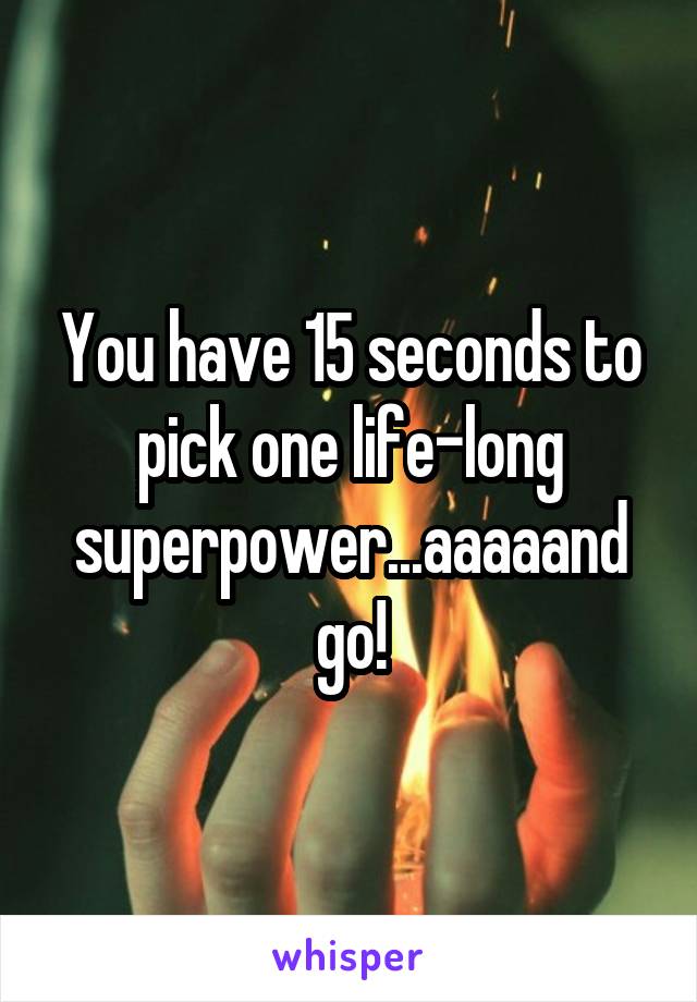 You have 15 seconds to pick one life-long superpower...aaaaand go!