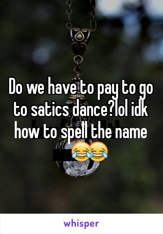Do we have to pay to go to satics dance?lol idk how to spell the name😂