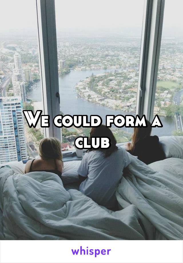We could form a club