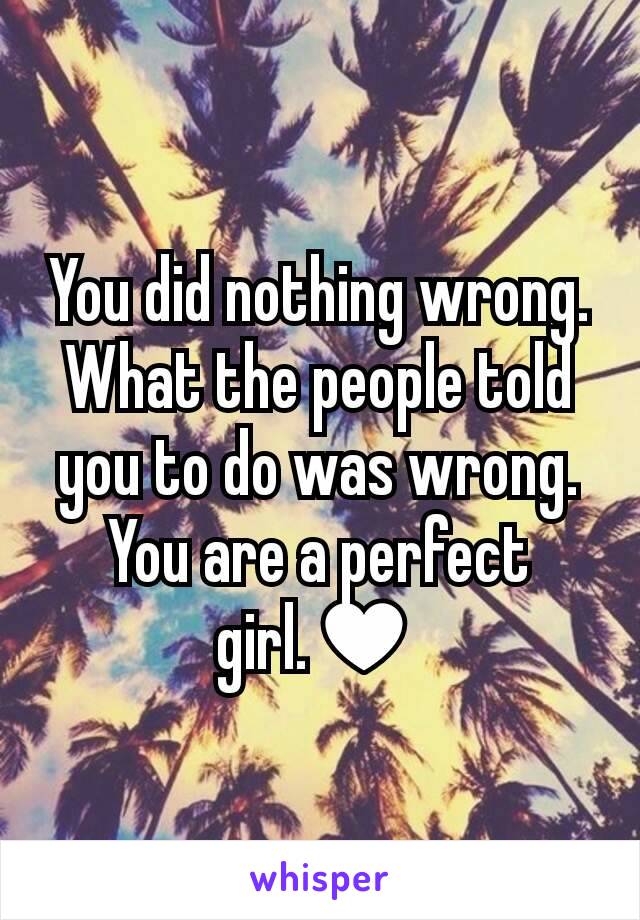 You did nothing wrong. What the people told you to do was wrong. You are a perfect girl.♥