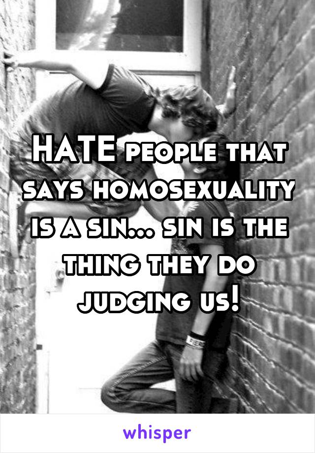 HATE people that says homosexuality is a sin... sin is the thing they do judging us!