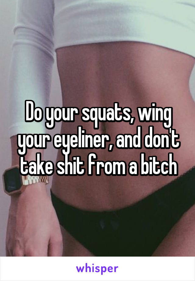 Do your squats, wing your eyeliner, and don't take shit from a bitch