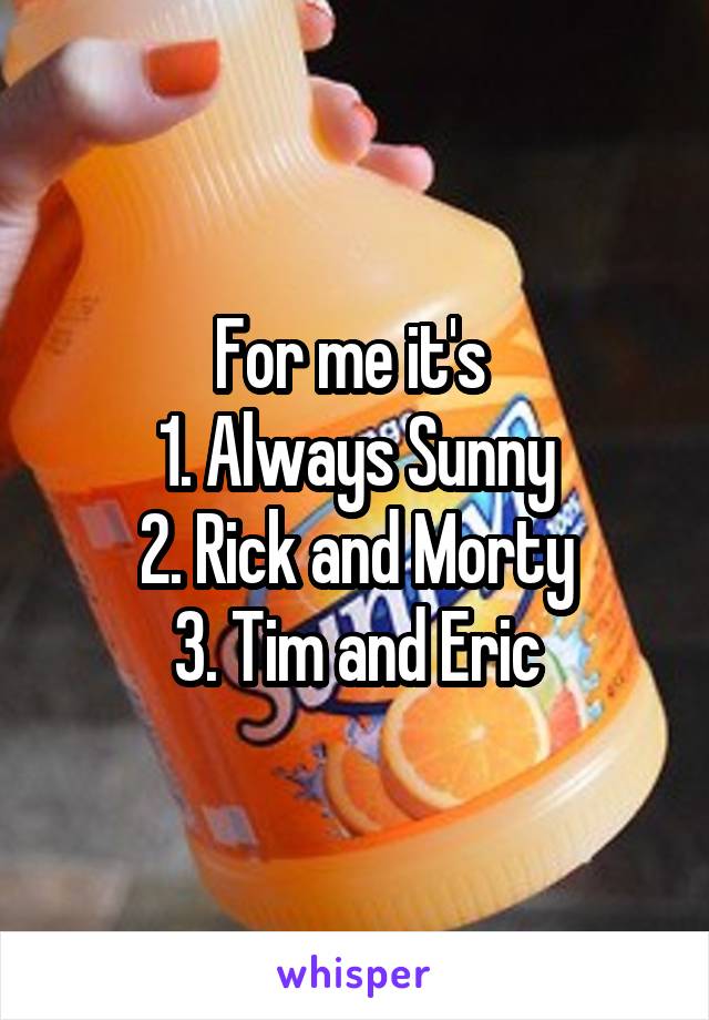For me it's 
1. Always Sunny
2. Rick and Morty
3. Tim and Eric