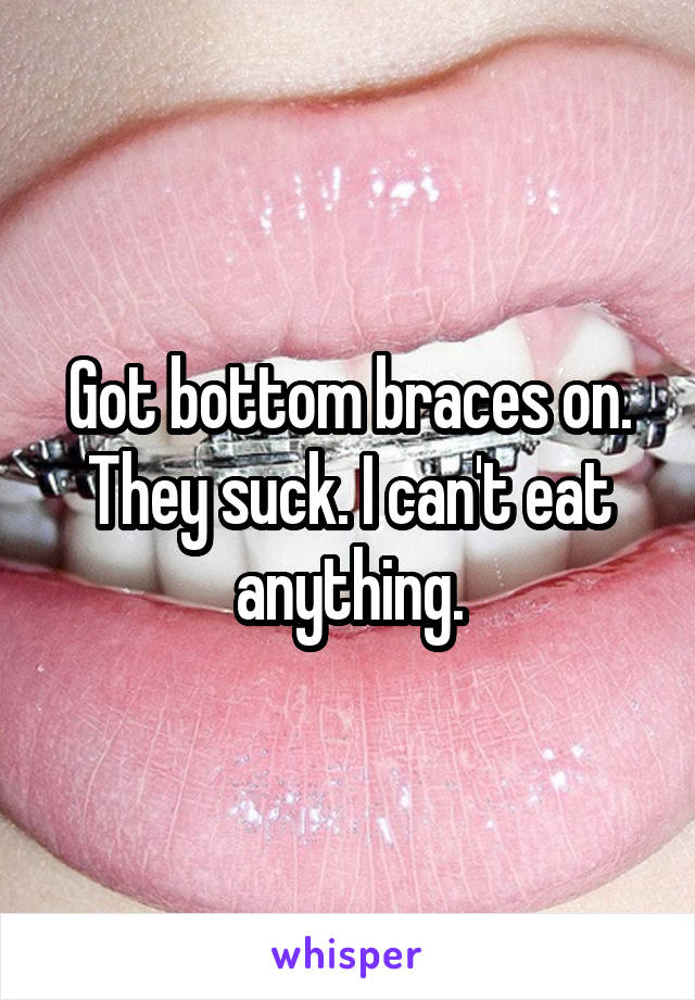 Got bottom braces on. They suck. I can't eat anything.