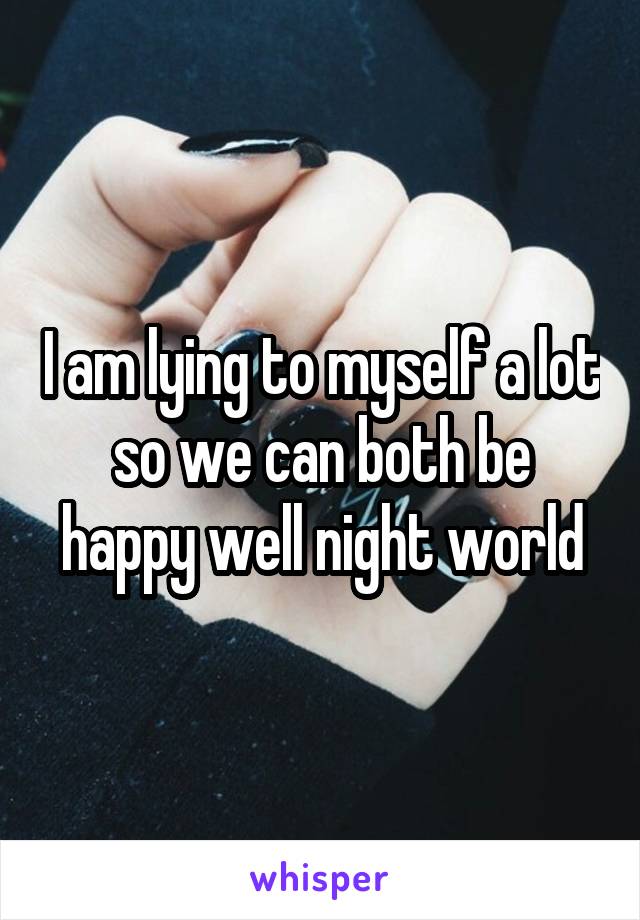 I am lying to myself a lot so we can both be happy well night world