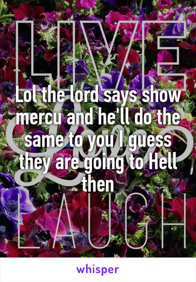 Lol the lord says show mercu and he'll do the same to you I guess they are going to Hell then