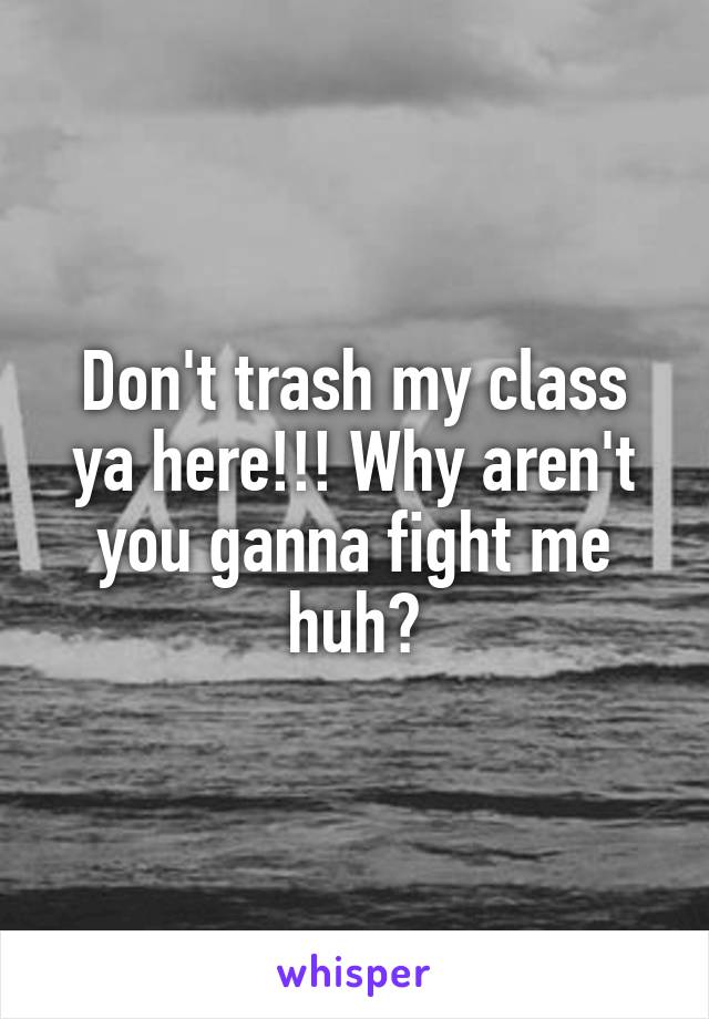 Don't trash my class ya here!!! Why aren't you ganna fight me huh?