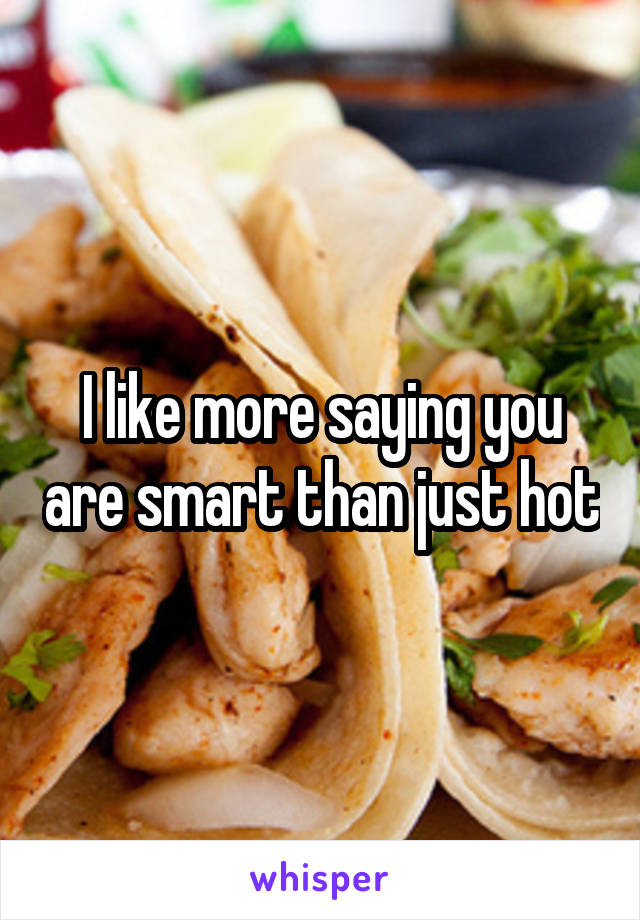 I like more saying you are smart than just hot