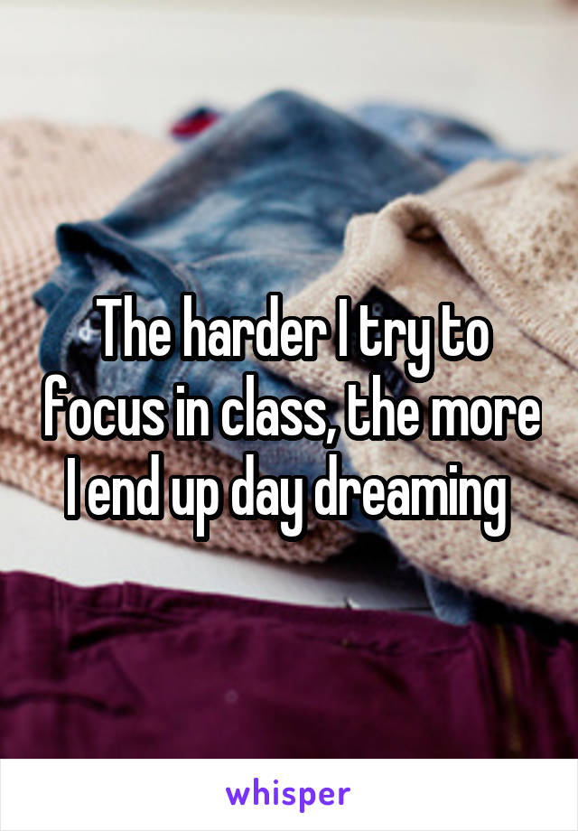 The harder I try to focus in class, the more I end up day dreaming 