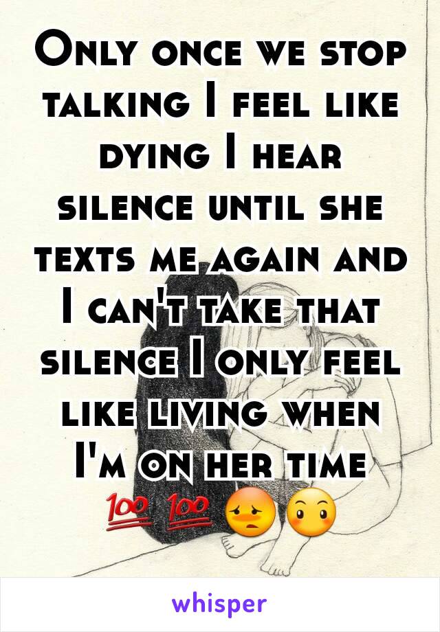 Only once we stop talking I feel like dying I hear silence until she texts me again and I can't take that silence I only feel like living when I'm on her time 💯💯😳😶