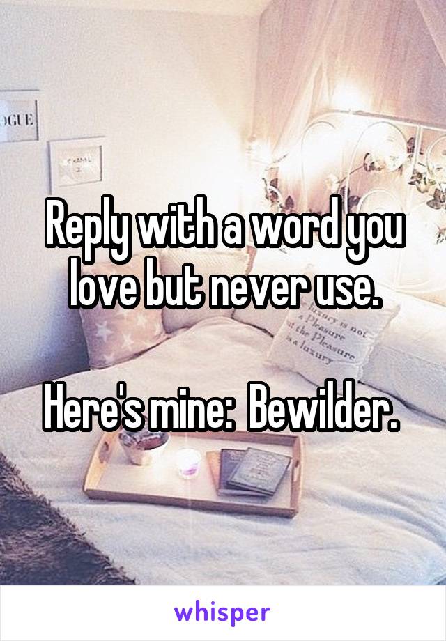 Reply with a word you love but never use.

Here's mine:  Bewilder. 