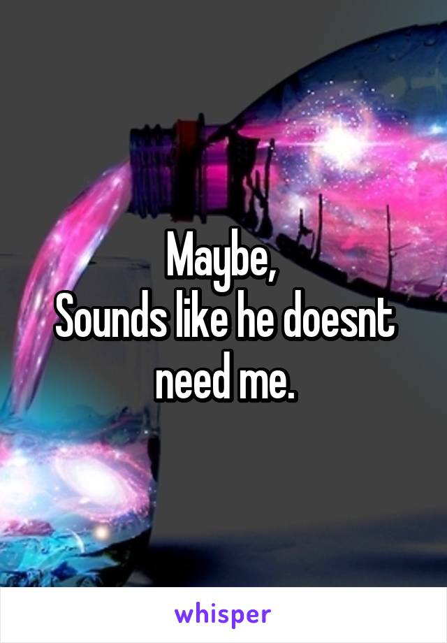 Maybe, 
Sounds like he doesnt need me.