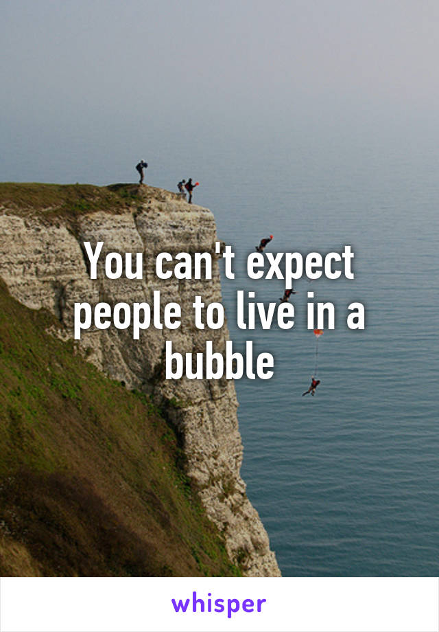 You can't expect people to live in a bubble