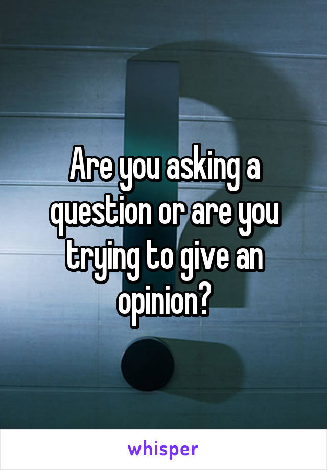 Are you asking a question or are you trying to give an opinion?