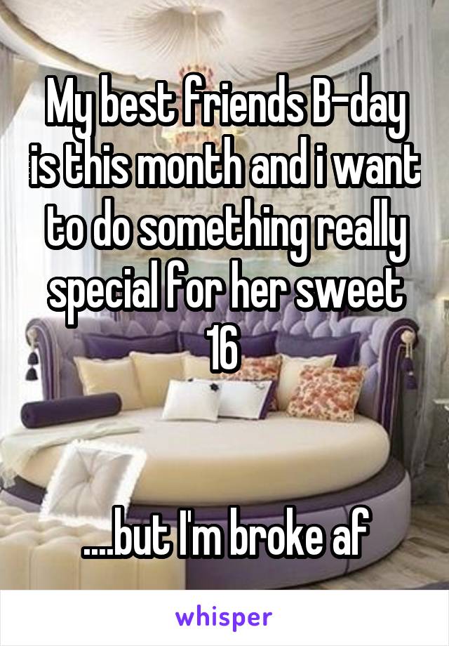 My best friends B-day is this month and i want to do something really special for her sweet 16 


....but I'm broke af