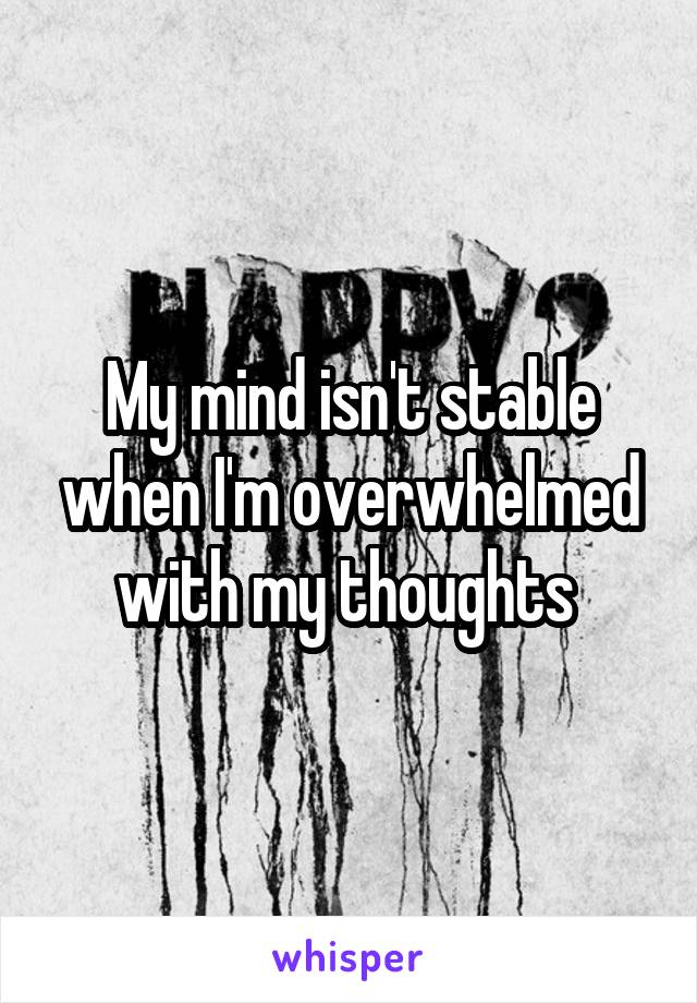My mind isn't stable when I'm overwhelmed with my thoughts 