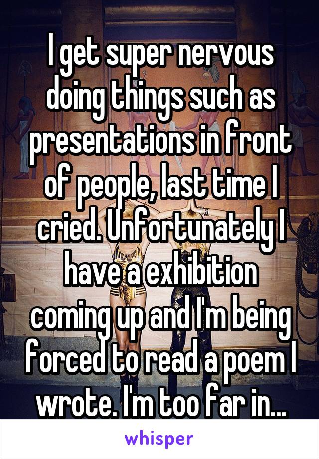 I get super nervous doing things such as presentations in front of people, last time I cried. Unfortunately I have a exhibition coming up and I'm being forced to read a poem I wrote. I'm too far in...