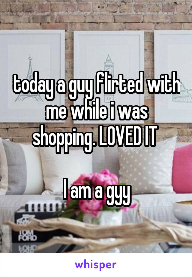 today a guy flirted with me while i was shopping. LOVED IT 

I am a gyy