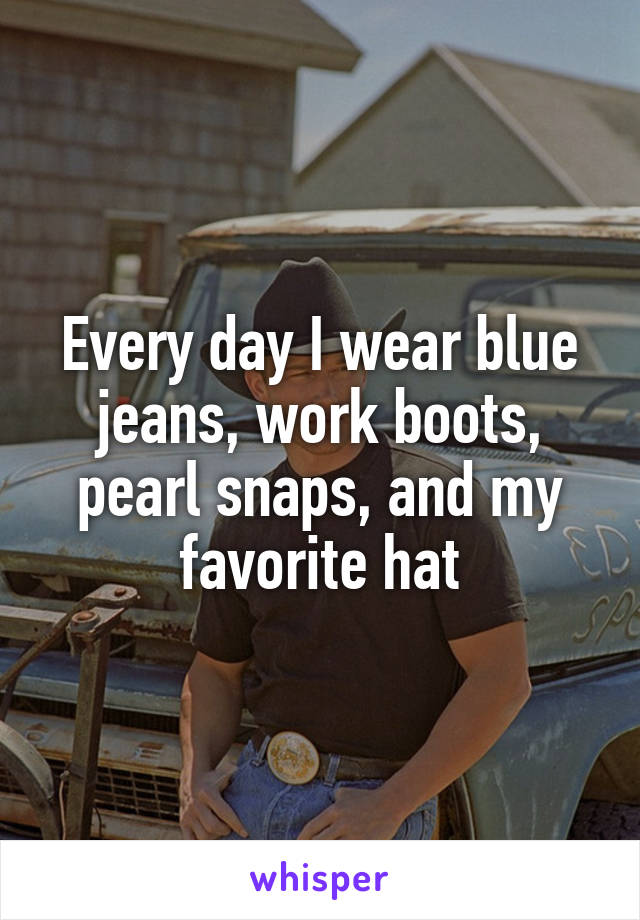 Every day I wear blue jeans, work boots, pearl snaps, and my favorite hat