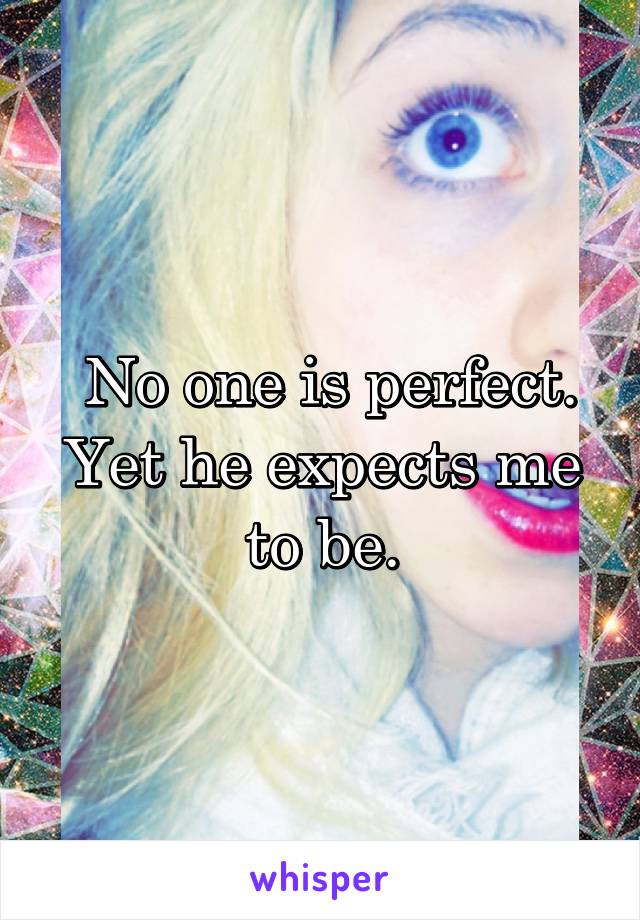  No one is perfect. Yet he expects me to be.