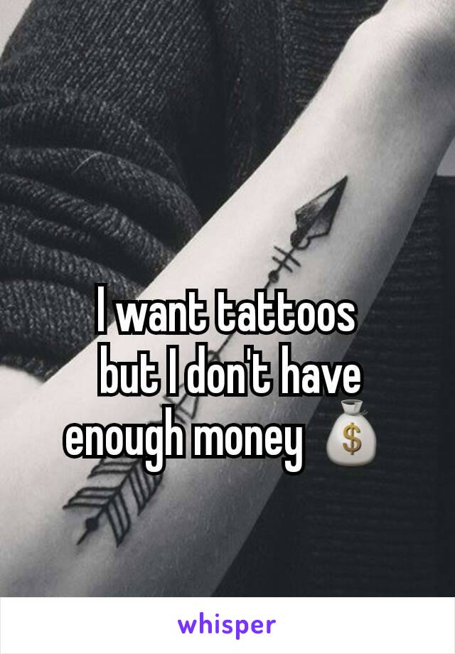 I want tattoos
 but I don't have enough money 💰