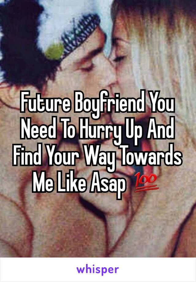 Future Boyfriend You Need To Hurry Up And Find Your Way Towards Me Like Asap 💯