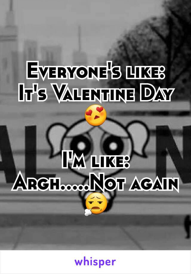 Everyone's like:
It's Valentine Day 😍

I'm like:
Argh.....Not again 😧