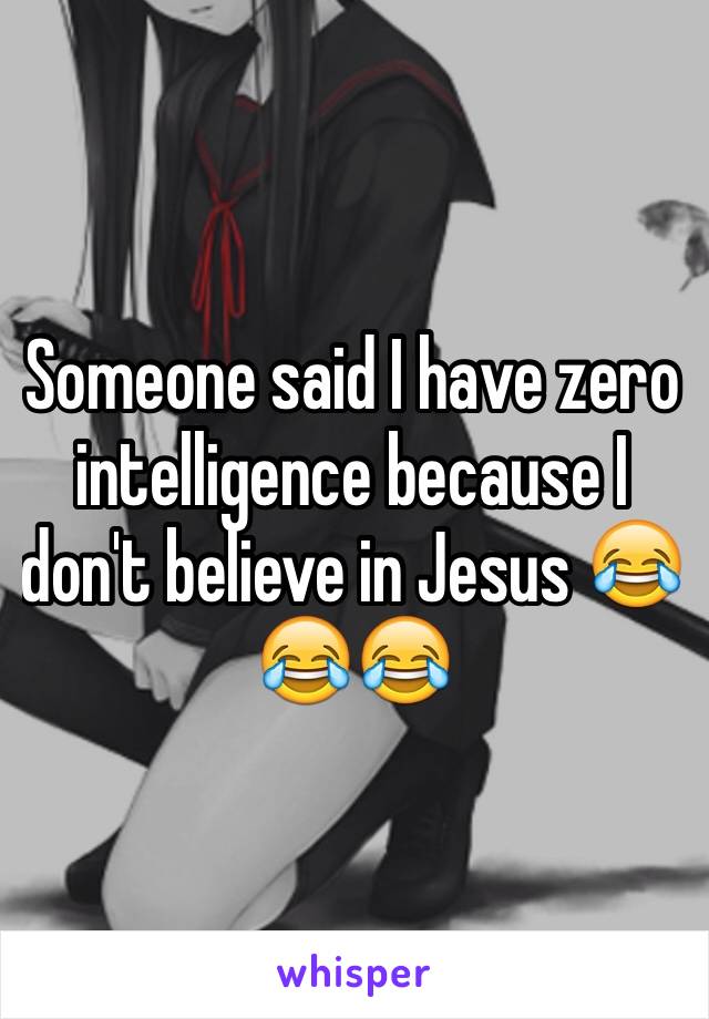 Someone said I have zero intelligence because I don't believe in Jesus 😂😂😂